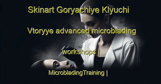 Skinart Goryachiye Klyuchi Vtoryye advanced microblading workshops | MicrobladingTraining | MicrobladingClasses | SkinartTraining-Russian Federation